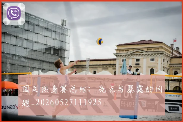国足热身赛总结：亮点与暴露的问题_20260527111925