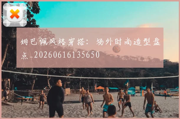 姆巴佩风格穿搭:场外时尚造型盘点_20260616135650