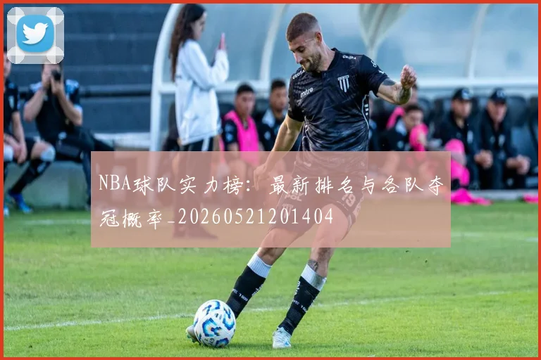 NBA球队实力榜：最新排名与各队夺冠概率_20260521201404