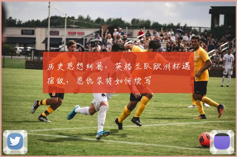 历史恩怨纠葛，英格兰队欧洲杯遇宿敌，恩仇录将如何续写