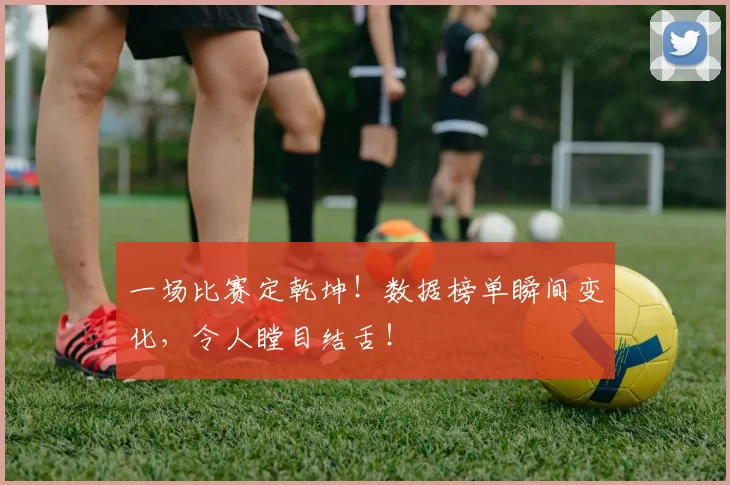 一场比赛定乾坤！数据榜单瞬间变化，令人瞠目结舌！