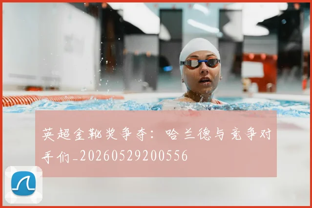 英超金靴奖争夺:哈兰德与竞争对手们_20260529200556