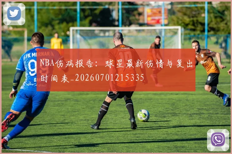 NBA伤病报告:球星最新伤情与复出时间表_20260701215335