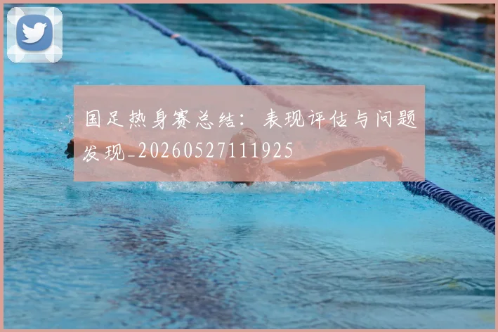 国足热身赛总结：表现评估与问题发现_20260527111925