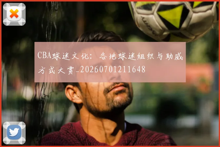 CBA球迷文化：各地球迷组织与助威方式大赏_20260701211648