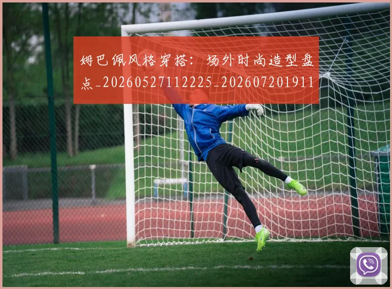 姆巴佩风格穿搭：场外时尚造型盘点_20260527112225_20260720191136