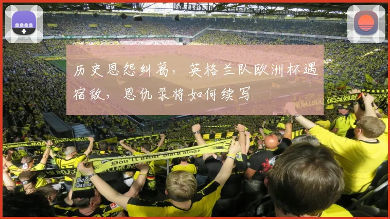 历史恩怨纠葛,英格兰队欧洲杯遇宿敌,恩仇录将如何续写