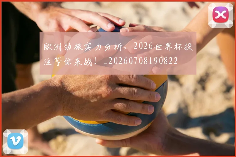 欧洲劲旅实力分析，2026世界杯投注等你来战！_20260708190822