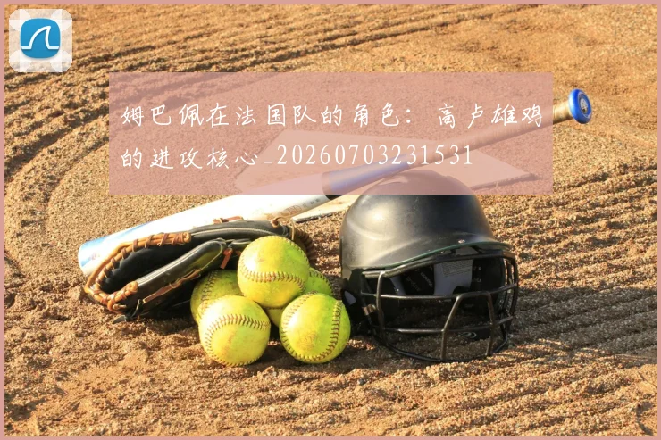姆巴佩在法国队的角色:高卢雄鸡的进攻核心_20260703231531