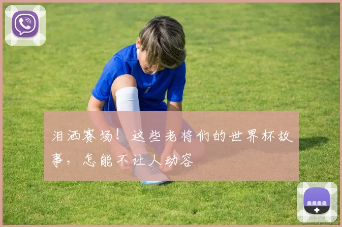 泪洒赛场！这些老将们的世界杯故事，怎能不让人动容