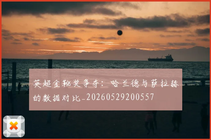 英超金靴奖争夺：哈兰德与萨拉赫的数据对比_20260529200557