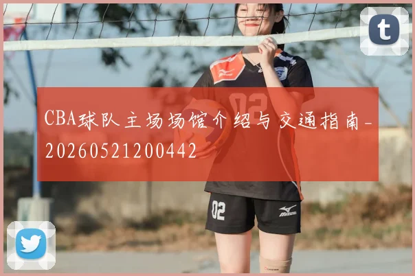 CBA球队主场场馆介绍与交通指南_20260521200442