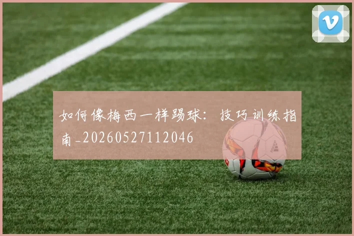 如何像梅西一样踢球:技巧训练指南_20260527112046