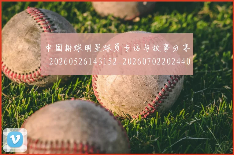 中国排球明星球员专访与故事分享_20260526143152_20260702202440