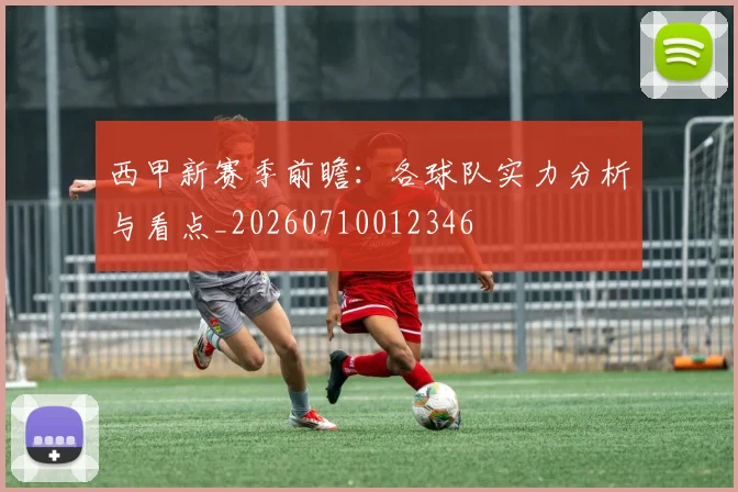 西甲新赛季前瞻:各球队实力分析与看点_20260710012346