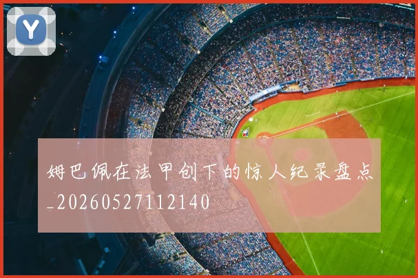 姆巴佩在法甲创下的惊人纪录盘点_20260527112140