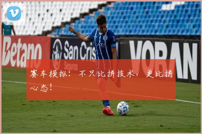 赛车模拟：不只比拼技术，更比拼心态！