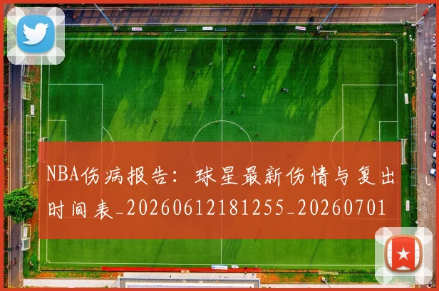 NBA伤病报告:球星最新伤情与复出时间表_20260612181255_20260701215339_20260716180531