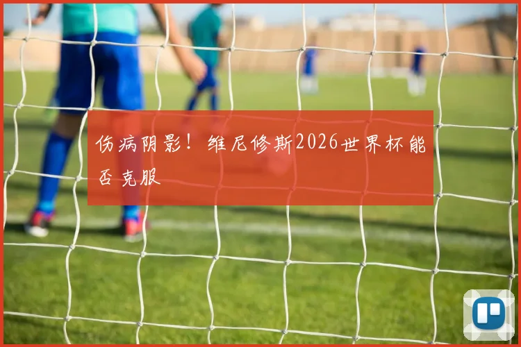 伤病阴影!维尼修斯2026世界杯能否克服