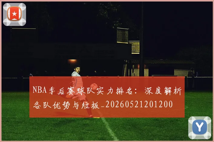 NBA季后赛球队实力排名：深度解析各队优势与短板_20260521201200